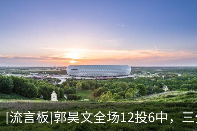 [流言板]郭昊文全场12投6中，三分4中2砍下23分2篮板2助攻